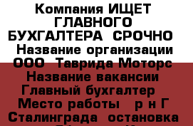 Компания ИЩЕТ ГЛАВНОГО БУХГАЛТЕРА! СРОЧНО! › Название организации ­ ООО “Таврида Моторс“ › Название вакансии ­ Главный бухгалтер › Место работы ­ р-н Г.Сталинграда, остановка - ун. “Яблоко“ - Крым, Симферополь Работа » Вакансии   